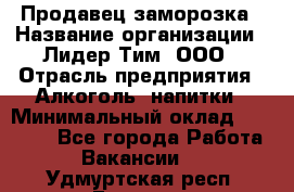 Продавец заморозка › Название организации ­ Лидер Тим, ООО › Отрасль предприятия ­ Алкоголь, напитки › Минимальный оклад ­ 28 500 - Все города Работа » Вакансии   . Удмуртская респ.,Глазов г.